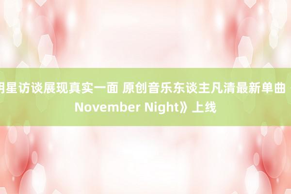 明星访谈展现真实一面 原创音乐东谈主凡清最新单曲《November Night》上线