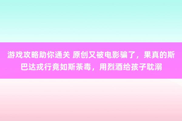 游戏攻略助你通关 原创又被电影骗了，果真的斯巴达戎行竟如斯荼毒，用烈酒给孩子耽溺