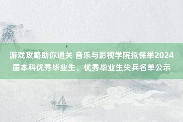 游戏攻略助你通关 音乐与影视学院拟保举2024届本科优秀毕业生、优秀毕业生尖兵名单公示