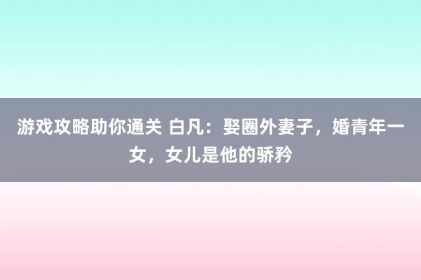 游戏攻略助你通关 白凡：娶圈外妻子，婚青年一女，女儿是他的骄矜