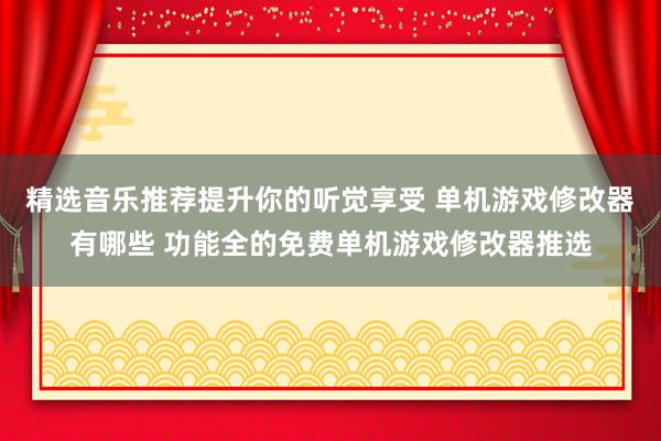 精选音乐推荐提升你的听觉享受 单机游戏修改器有哪些 功能全的免费单机游戏修改器推选