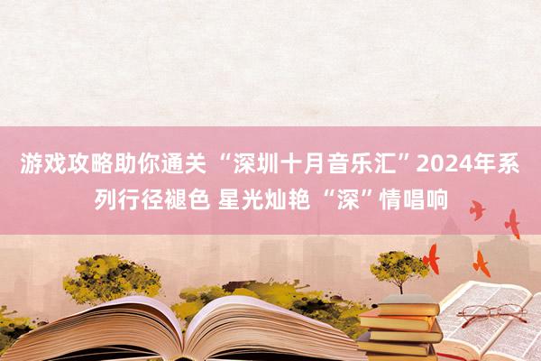 游戏攻略助你通关 “深圳十月音乐汇”2024年系列行径褪色 星光灿艳 “深”情唱响