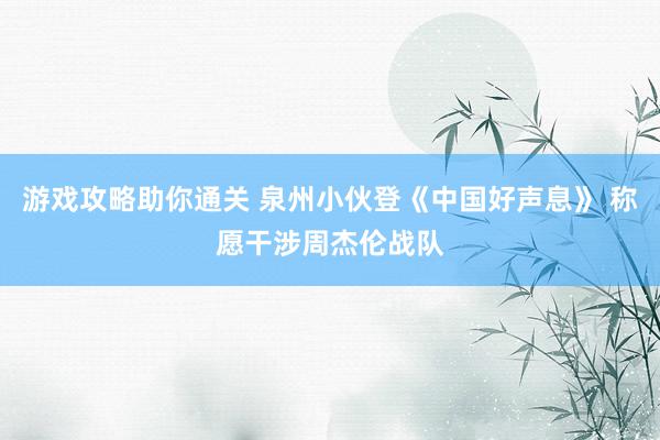 游戏攻略助你通关 泉州小伙登《中国好声息》 称愿干涉周杰伦战队