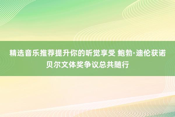 精选音乐推荐提升你的听觉享受 鲍勃·迪伦获诺贝尔文体奖争议总共随行