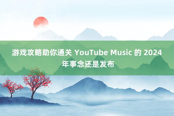 游戏攻略助你通关 YouTube Music 的 2024 年事念还是发布