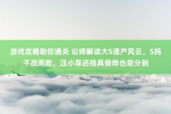 游戏攻略助你通关 讼师解读大S遗产风云，S妈不战而败，汪小菲还钱具俊晔也能分到