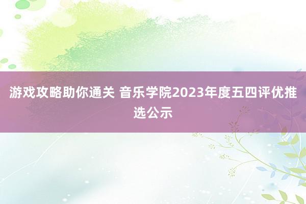 游戏攻略助你通关 音乐学院2023年度五四评优推选公示