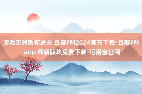 游戏攻略助你通关 豆瓣FM2024官方下载-豆瓣FM app 最新版块免费下载-运用宝官网