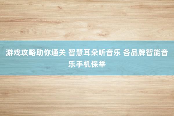 游戏攻略助你通关 智慧耳朵听音乐 各品牌智能音乐手机保举