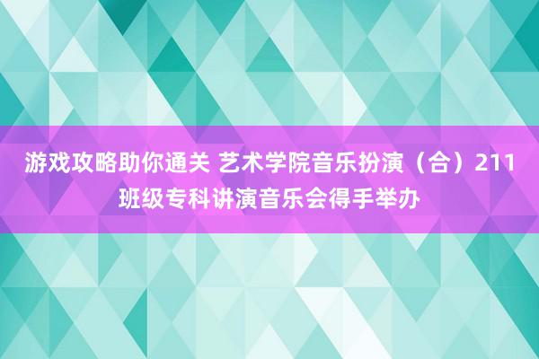 游戏攻略助你通关 艺术学院音乐扮演（合）211班级专科讲演音乐会得手举办