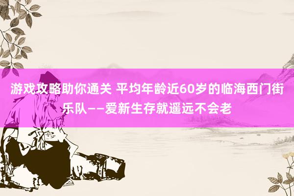 游戏攻略助你通关 平均年龄近60岁的临海西门街乐队——爱新生存就遥远不会老