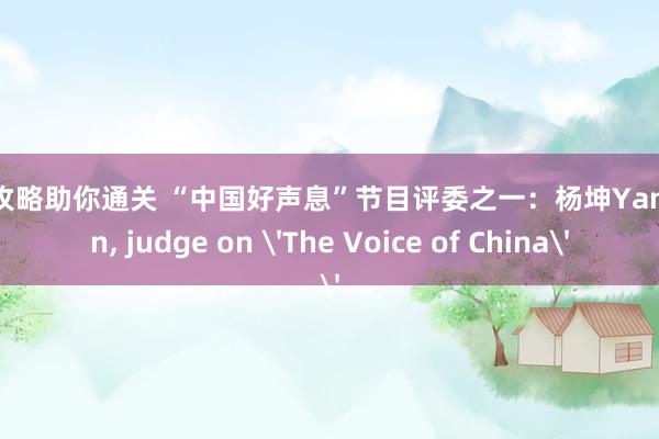 游戏攻略助你通关 “中国好声息”节目评委之一：杨坤Yang Kun, judge on 'The Voice of China'