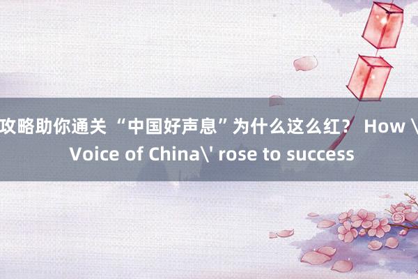 游戏攻略助你通关 “中国好声息”为什么这么红？ How 'The Voice of China' rose to success