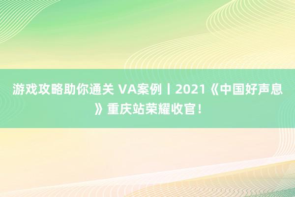 游戏攻略助你通关 VA案例丨2021《中国好声息》重庆站荣耀收官！