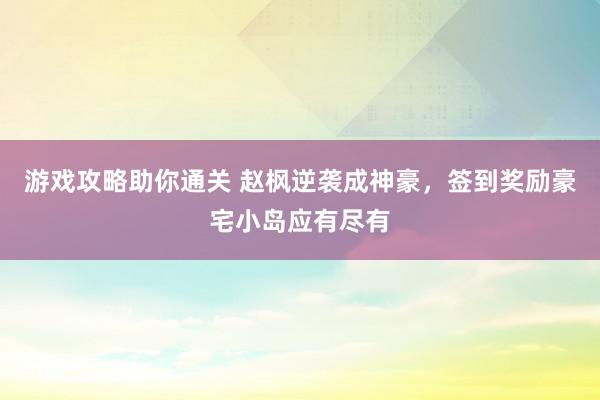 游戏攻略助你通关 赵枫逆袭成神豪，签到奖励豪宅小岛应有尽有