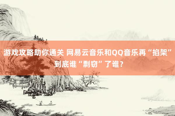 游戏攻略助你通关 网易云音乐和QQ音乐再“掐架” 到底谁“剽窃”了谁？