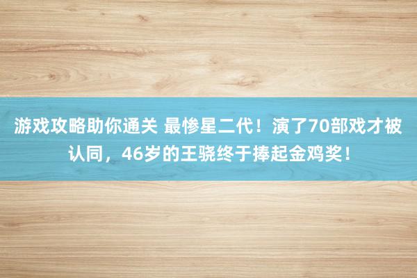 游戏攻略助你通关 最惨星二代！演了70部戏才被认同，46岁的王骁终于捧起金鸡奖！