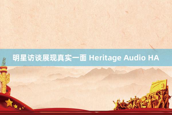 明星访谈展现真实一面 Heritage Audio HA