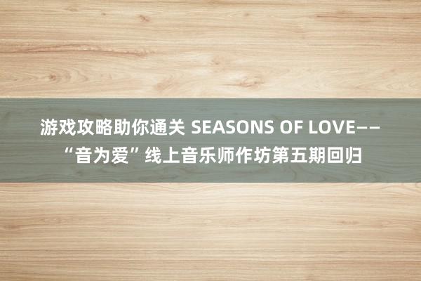 游戏攻略助你通关 SEASONS OF LOVE——“音为爱”线上音乐师作坊第五期回归