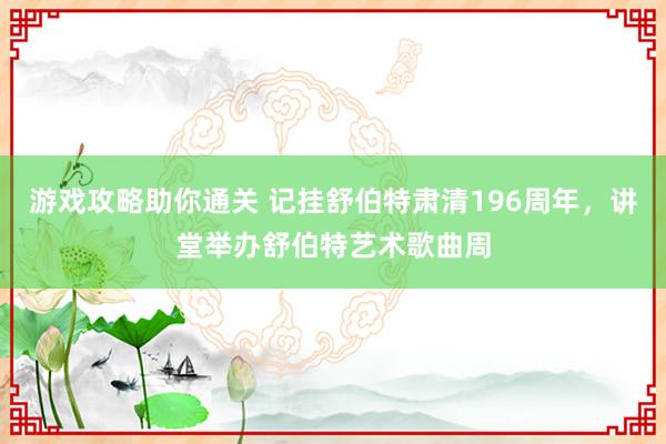 游戏攻略助你通关 记挂舒伯特肃清196周年，讲堂举办舒伯特艺术歌曲周