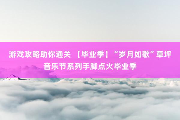 游戏攻略助你通关 【毕业季】“岁月如歌”草坪音乐节系列手脚点火毕业季