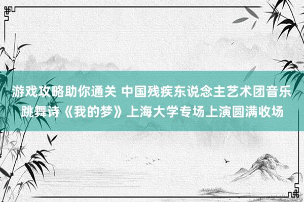 游戏攻略助你通关 中国残疾东说念主艺术团音乐跳舞诗《我的梦》上海大学专场上演圆满收场