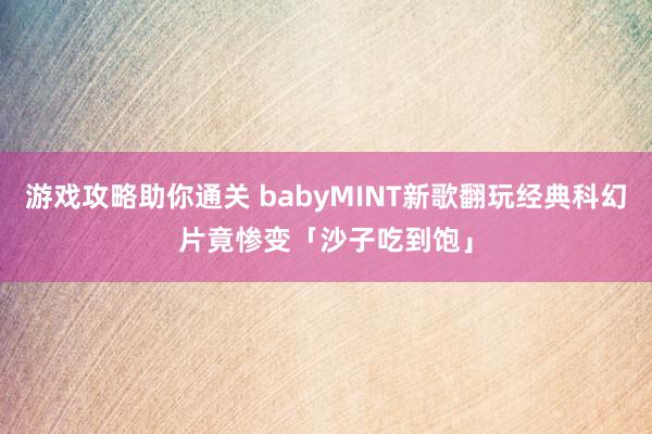 游戏攻略助你通关 babyMINT新歌翻玩经典科幻片　竟惨变「沙子吃到饱」