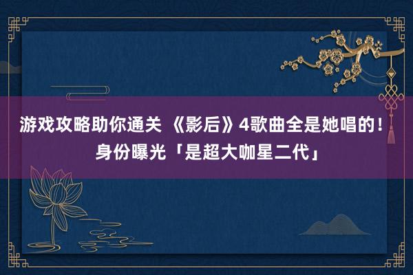 游戏攻略助你通关 《影后》4歌曲全是她唱的！　身份曝光「是超大咖星二代」