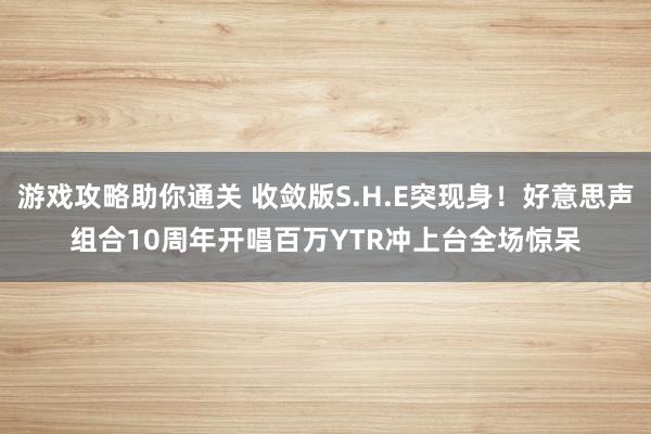 游戏攻略助你通关 收敛版S.H.E突现身！好意思声组合10周年开唱　百万YTR冲上台全场惊呆