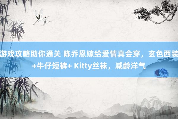 游戏攻略助你通关 陈乔恩嫁给爱情真会穿，玄色西装+牛仔短裤+ Kitty丝袜，减龄洋气