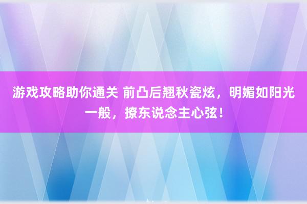 游戏攻略助你通关 前凸后翘秋瓷炫，明媚如阳光一般，撩东说念主心弦！