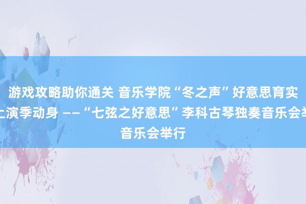 游戏攻略助你通关 音乐学院“冬之声”好意思育实行上演季动身 ——“七弦之好意思”李科古琴独奏音乐会举行