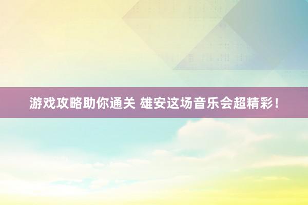 游戏攻略助你通关 雄安这场音乐会超精彩！