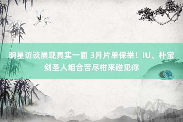 明星访谈展现真实一面 3月片单保举！IU、朴宝剑圣人组合苦尽柑来碰见你