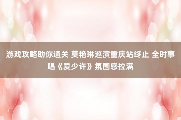 游戏攻略助你通关 莫艳琳巡演重庆站终止 全时事唱《爱少许》氛围感拉满