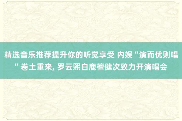 精选音乐推荐提升你的听觉享受 内娱“演而优则唱”卷土重来, 罗云熙白鹿檀健次致力开演唱会