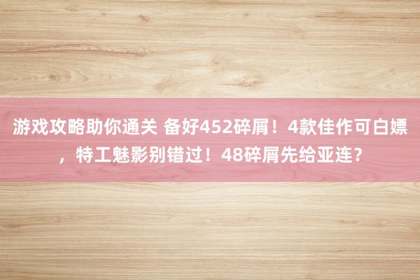 游戏攻略助你通关 备好452碎屑！4款佳作可白嫖，特工魅影别错过！48碎屑先给亚连？