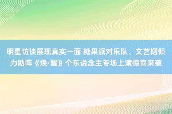 明星访谈展现真实一面 糖果派对乐队、文艺韬倾力助阵《焕·醒》个东说念主专场上演惊喜来袭