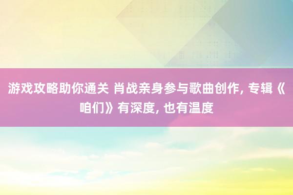 游戏攻略助你通关 肖战亲身参与歌曲创作, 专辑《咱们》有深度, 也有温度