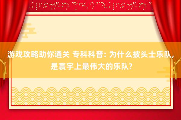 游戏攻略助你通关 专科科普: 为什么披头士乐队, 是寰宇上最伟大的乐队?