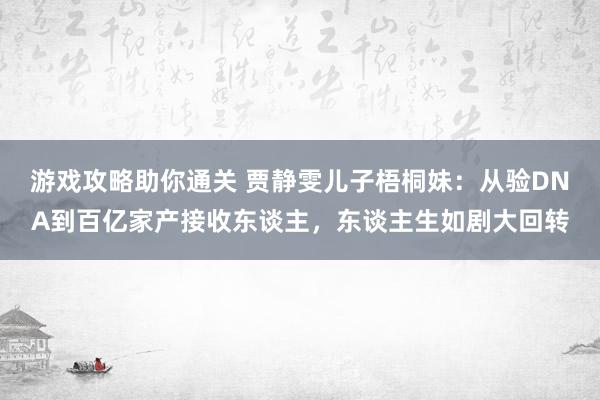 游戏攻略助你通关 贾静雯儿子梧桐妹：从验DNA到百亿家产接收东谈主，东谈主生如剧大回转