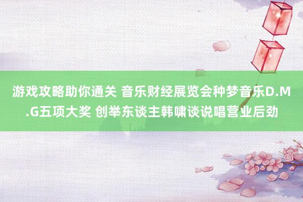 游戏攻略助你通关 音乐财经展览会种梦音乐D.M.G五项大奖 创举东谈主韩啸谈说唱营业后劲