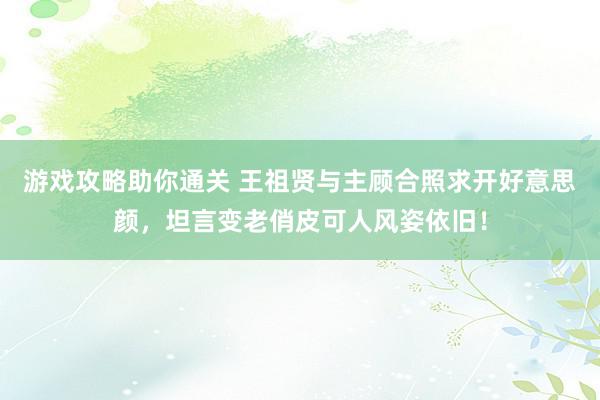 游戏攻略助你通关 王祖贤与主顾合照求开好意思颜，坦言变老俏皮可人风姿依旧！