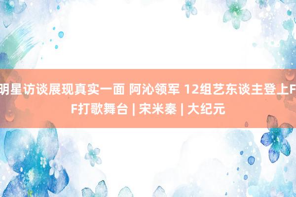 明星访谈展现真实一面 阿沁领军 12组艺东谈主登上FIF打歌舞台 | 宋米秦 | 大纪元