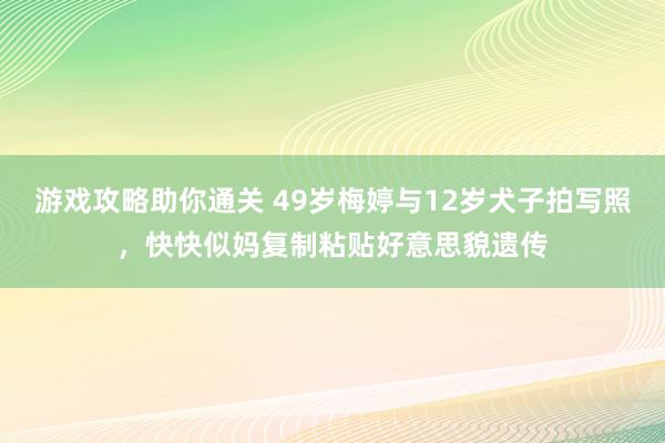 游戏攻略助你通关 49岁梅婷与12岁犬子拍写照，快快似妈复制粘贴好意思貌遗传