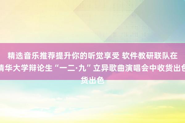 精选音乐推荐提升你的听觉享受 软件教研联队在清华大学辩论生“一二·九”立异歌曲演唱会中收货出色