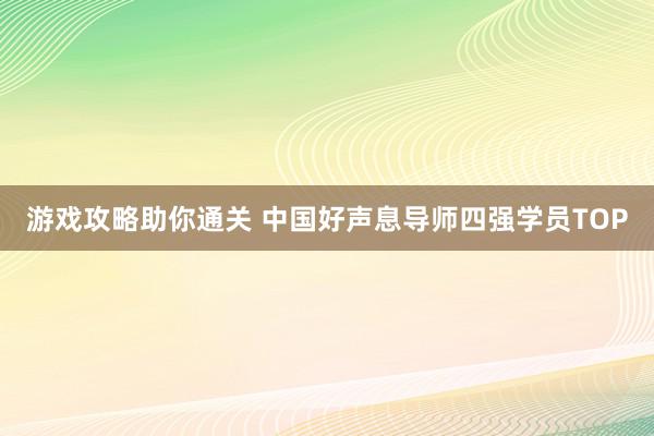 游戏攻略助你通关 中国好声息导师四强学员TOP