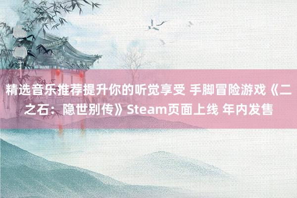 精选音乐推荐提升你的听觉享受 手脚冒险游戏《二之石：隐世别传》Steam页面上线 年内发售