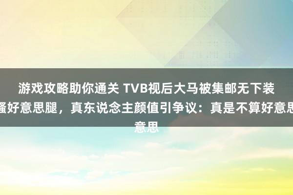 游戏攻略助你通关 TVB视后大马被集邮无下装骚好意思腿，真东说念主颜值引争议：真是不算好意思