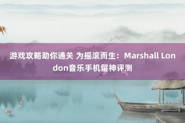 游戏攻略助你通关 为摇滚而生：Marshall London音乐手机留神评测